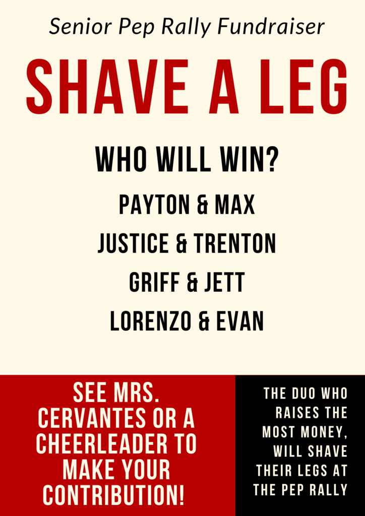 Shave A Leg - Senior Fundraiser The duo who raises the most money will shave their legs at the Senior Pep Rally! See a cheerleader or Mrs. Cervantes to make your contribution!