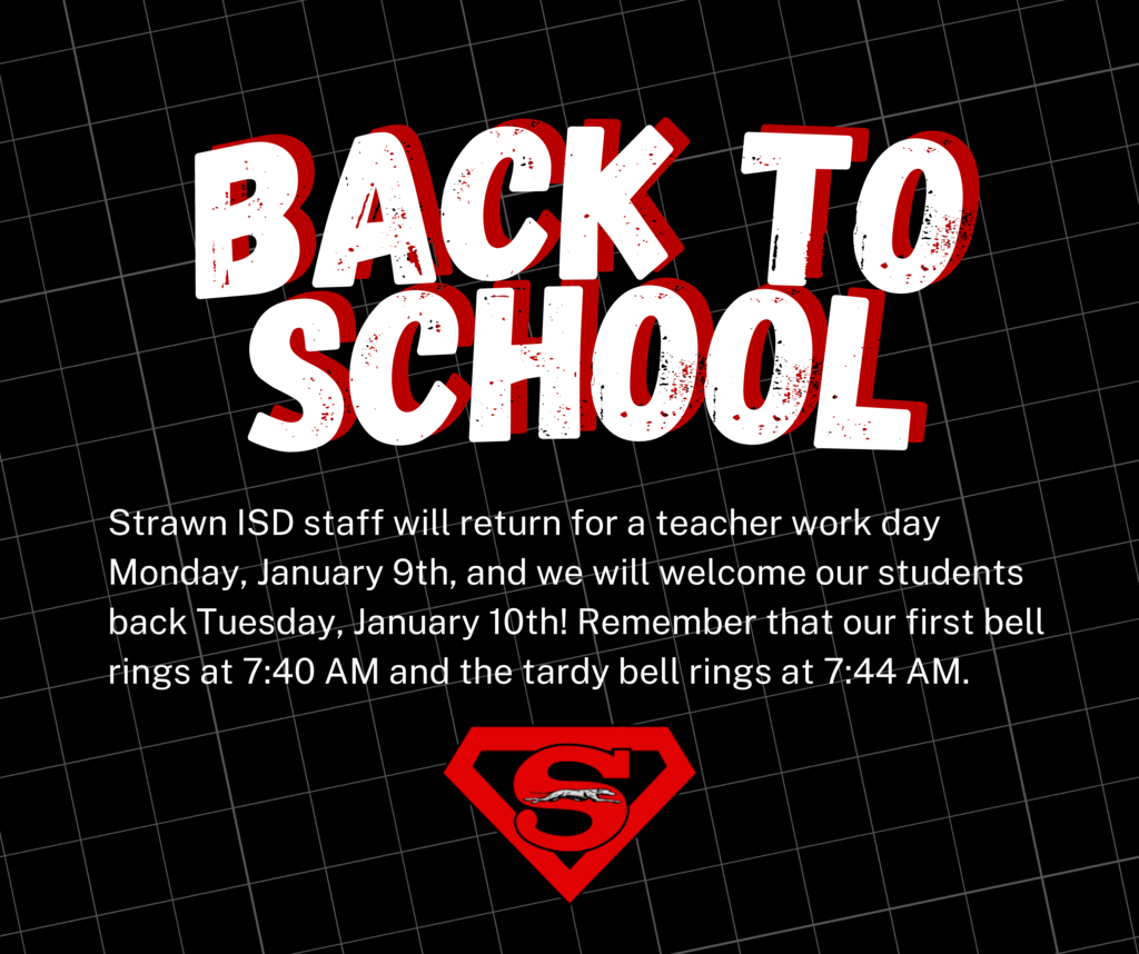 Strawn ISD staff will return for a teacher work day Monday, January 9th, and we will welcome our students back Tuesday, January 10th! Remember that our first bell rings at 7:40 AM and the tardy bell rings at 7:44 AM. 